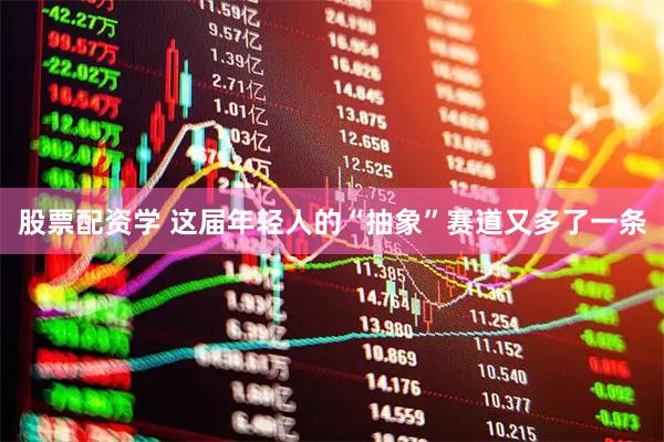 股票配资学 这届年轻人的“抽象”赛道又多了一条