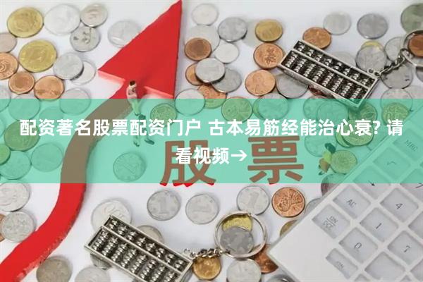 配资著名股票配资门户 古本易筋经能治心衰? 请看视频→