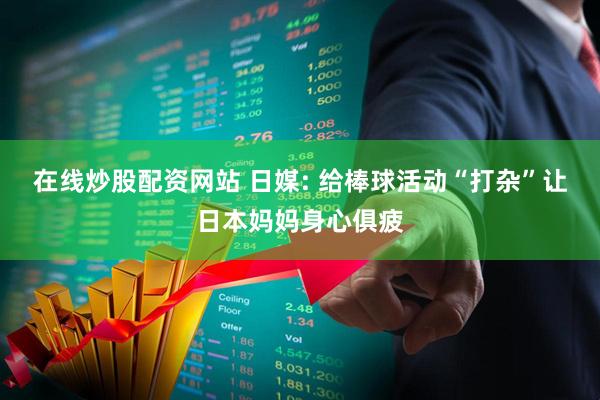 在线炒股配资网站 日媒: 给棒球活动“打杂”让日本妈妈身心俱疲
