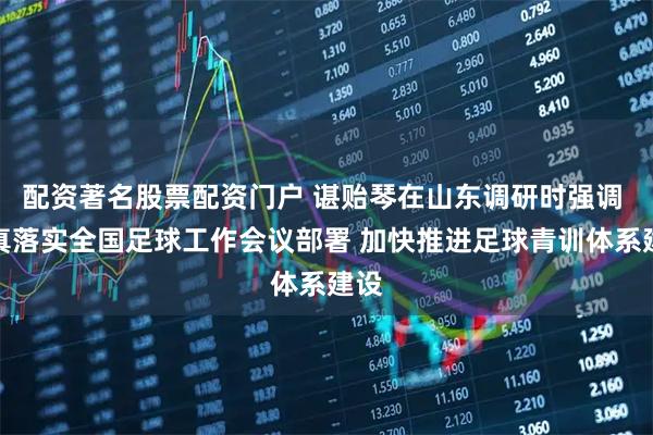 配资著名股票配资门户 谌贻琴在山东调研时强调 认真落实全国足球工作会议部署 加快推进足球青训体系建设