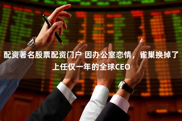 配资著名股票配资门户 因办公室恋情，雀巢换掉了上任仅一年的全球CEO