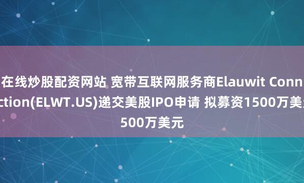 在线炒股配资网站 宽带互联网服务商Elauwit Connection(ELWT.US)递交美股IPO申请 拟募资1500万美元