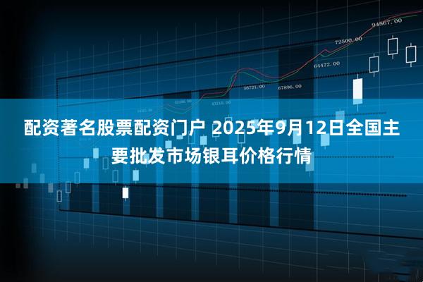 配资著名股票配资门户 2025年9月12日全国主要批发市场银耳价格行情