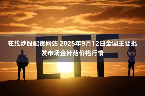 在线炒股配资网站 2025年9月12日全国主要批发市场金针菇价格行情