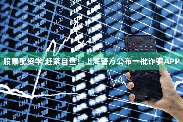 股票配资学 赶紧自查！上海警方公布一批诈骗APP