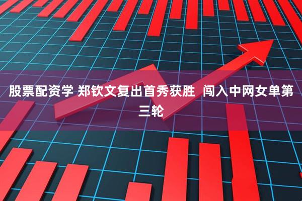 股票配资学 郑钦文复出首秀获胜  闯入中网女单第三轮