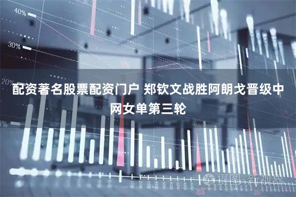 配资著名股票配资门户 郑钦文战胜阿朗戈晋级中网女单第三轮