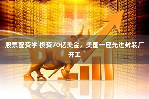 股票配资学 投资70亿美金，美国一座先进封装厂开工