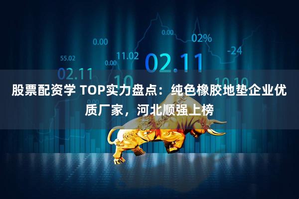股票配资学 TOP实力盘点：纯色橡胶地垫企业优质厂家，河北顺强上榜