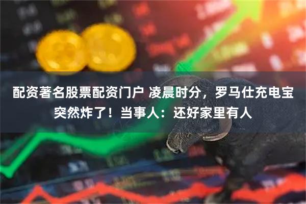 配资著名股票配资门户 凌晨时分，罗马仕充电宝突然炸了！当事人：还好家里有人