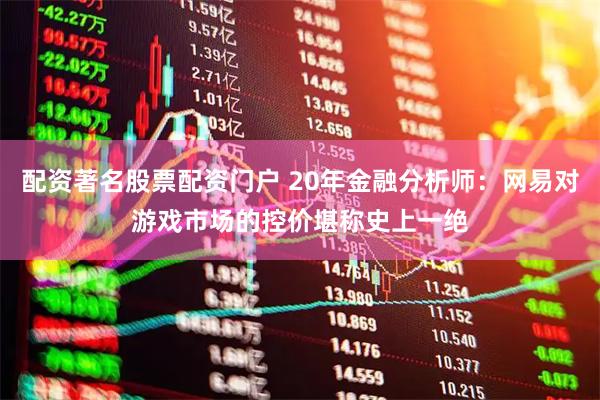 配资著名股票配资门户 20年金融分析师：网易对游戏市场的控价堪称史上一绝