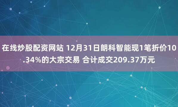 在线炒股配资网站 12月31日朗科智能现1笔折价10.34%的大宗交易 合计成交209.37万元
