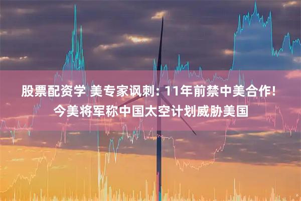 股票配资学 美专家讽刺: 11年前禁中美合作! 今美将军称中国太空计划威胁美国