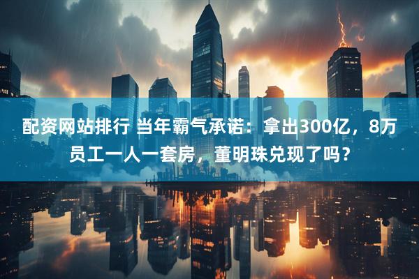 配资网站排行 当年霸气承诺:拿出300亿,8万员工一人一套房,董明珠兑现了吗?