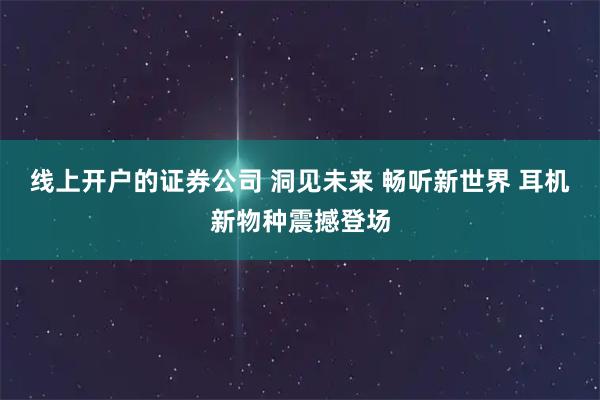 线上开户的证券公司 洞见未来 畅听新世界 耳机新物种震撼登场