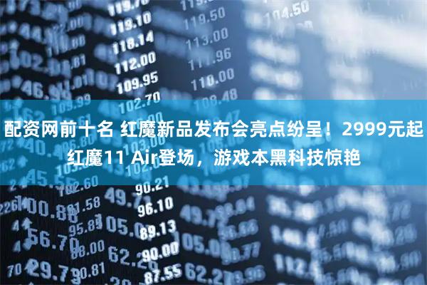 配资网前十名 红魔新品发布会亮点纷呈！2999元起红魔11 Air登场，游戏本黑科技惊艳