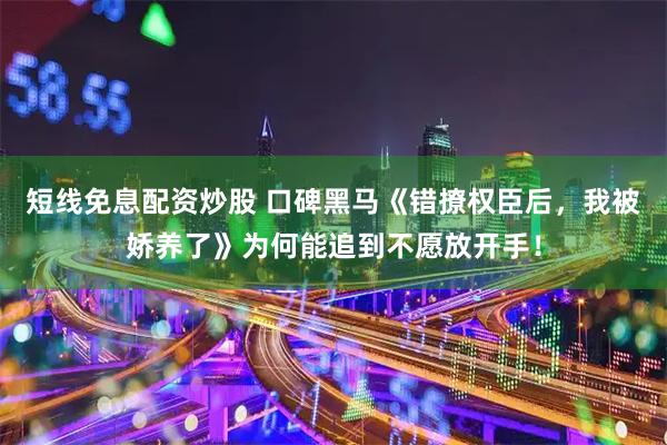 短线免息配资炒股 口碑黑马《错撩权臣后，我被娇养了》为何能追到不愿放开手！