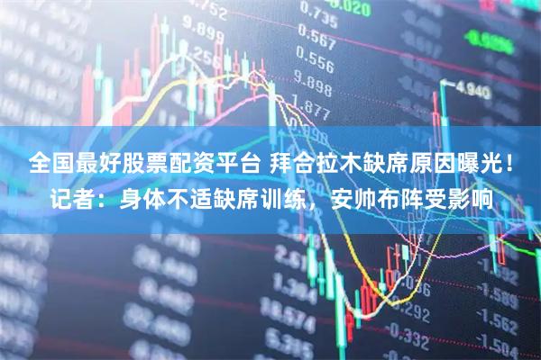 全国最好股票配资平台 拜合拉木缺席原因曝光！记者：身体不适缺席训练，安帅布阵受影响