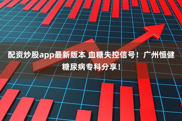 配资炒股app最新版本 血糖失控信号！广州恒健糖尿病专科分享！