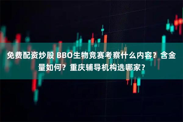 免费配资炒股 BBO生物竞赛考察什么内容？含金量如何？重庆辅导机构选哪家？