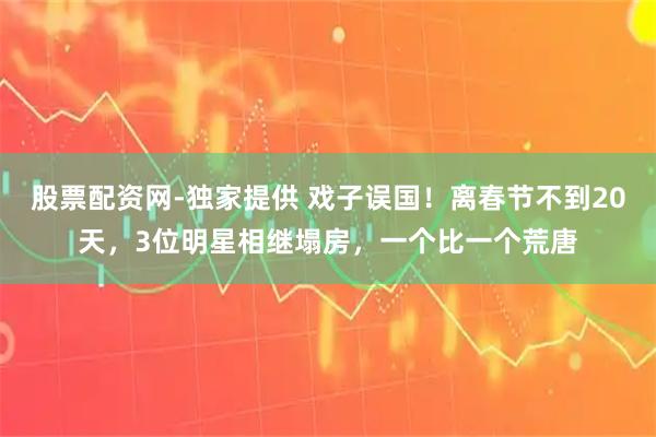 股票配资网-独家提供 戏子误国！离春节不到20天，3位明星相继塌房，一个比一个荒唐