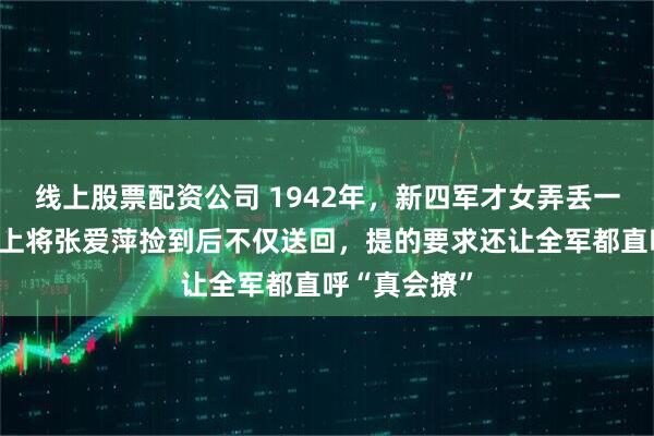 线上股票配资公司 1942年，新四军才女弄丢一只红手套，上将张爱萍捡到后不仅送回，提的要求还让全军都直呼“真会撩”