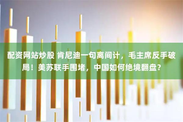 配资网站炒股 肯尼迪一句离间计，毛主席反手破局！美苏联手围堵，中国如何绝境翻盘？
