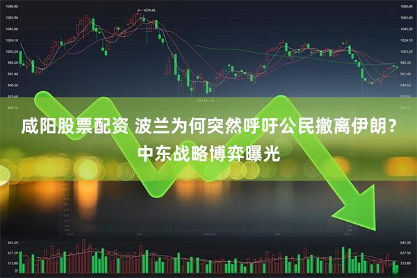 咸阳股票配资 波兰为何突然呼吁公民撤离伊朗?中东战略博弈曝光