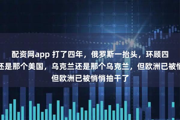 配资网app 打了四年，俄罗斯一抬头，环顾四周，美国还是那个美国，乌克兰还是那个乌克兰，但欧洲已被悄悄抽干了