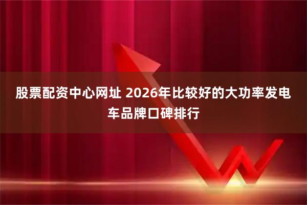 股票配资中心网址 2026年比较好的大功率发电车品牌口碑排行