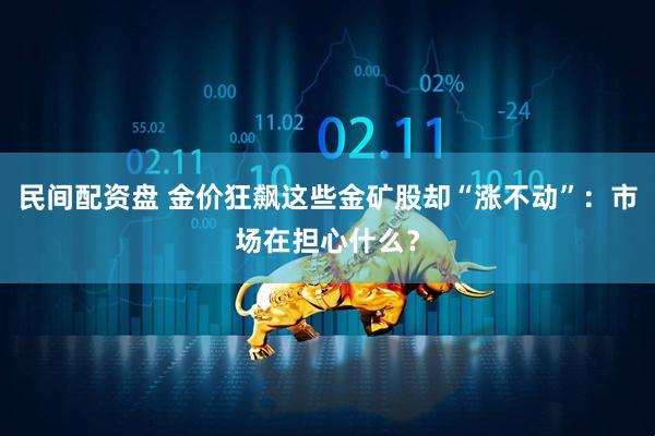 民间配资盘 金价狂飙这些金矿股却“涨不动”：市场在担心什么？