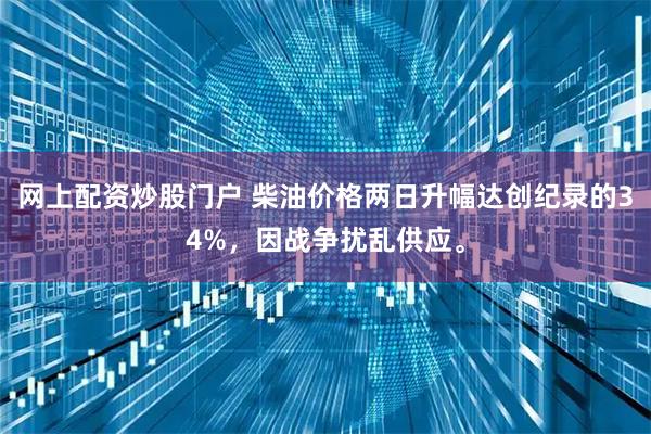 网上配资炒股门户 柴油价格两日升幅达创纪录的34%，因战争扰乱供应。