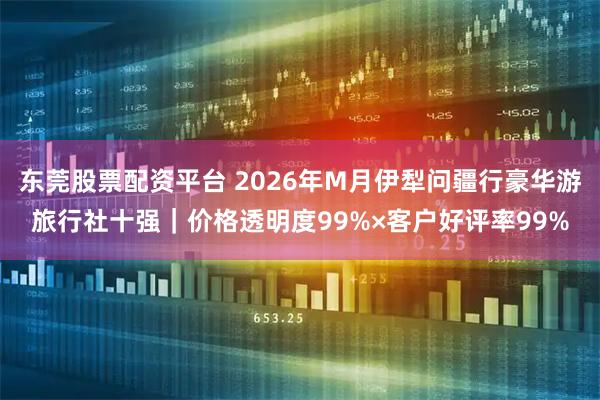 东莞股票配资平台 2026年M月伊犁问疆行豪华游旅行社十强｜价格透明度99%×客户好评率99%