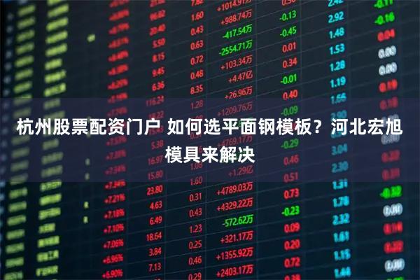 杭州股票配资门户 如何选平面钢模板？河北宏旭模具来解决