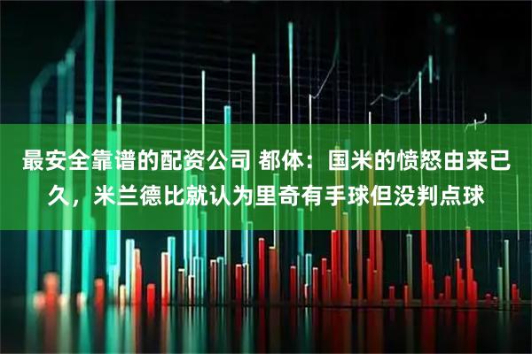 最安全靠谱的配资公司 都体：国米的愤怒由来已久，米兰德比就认为里奇有手球但没判点球