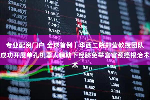 专业配资门户 全球首例丨华西二院郑莹教授团队成功开展单孔机器人辅助下经脐免举宫宫颈癌根治术