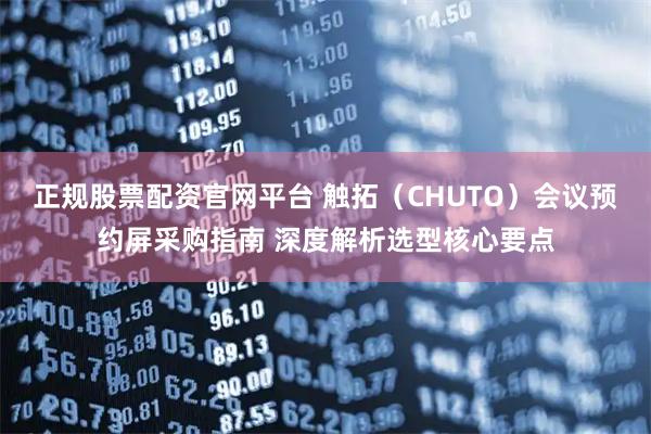正规股票配资官网平台 触拓（CHUTO）会议预约屏采购指南 深度解析选型核心要点