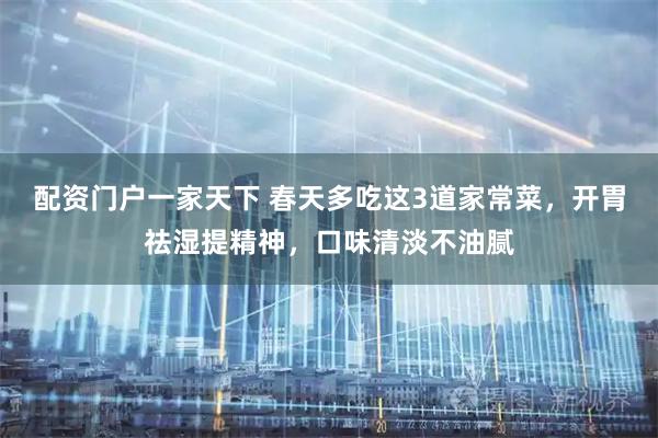 配资门户一家天下 春天多吃这3道家常菜，开胃祛湿提精神，口味清淡不油腻