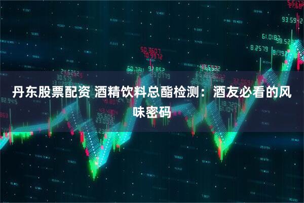 丹东股票配资 酒精饮料总酯检测：酒友必看的风味密码