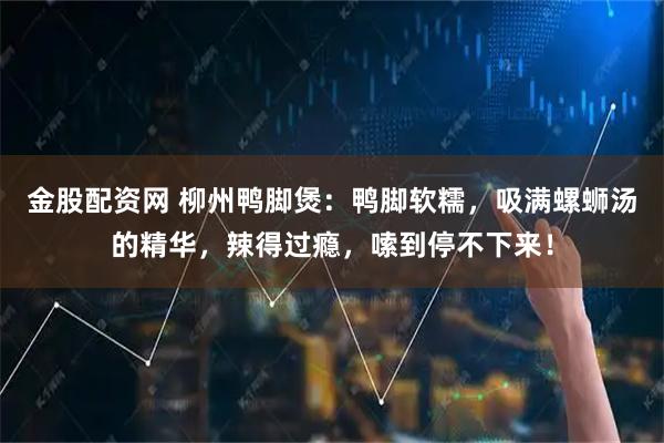 金股配资网 柳州鸭脚煲：鸭脚软糯，吸满螺蛳汤的精华，辣得过瘾，嗦到停不下来！