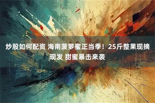 炒股如何配资 海南菠萝蜜正当季！25斤整果现摘现发 甜蜜暴击来袭