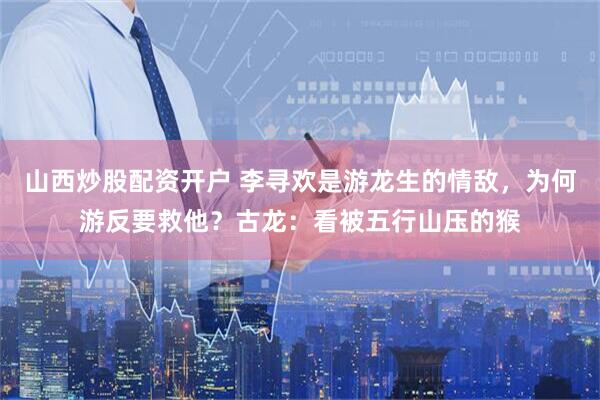 山西炒股配资开户 李寻欢是游龙生的情敌，为何游反要救他？古龙：看被五行山压的猴