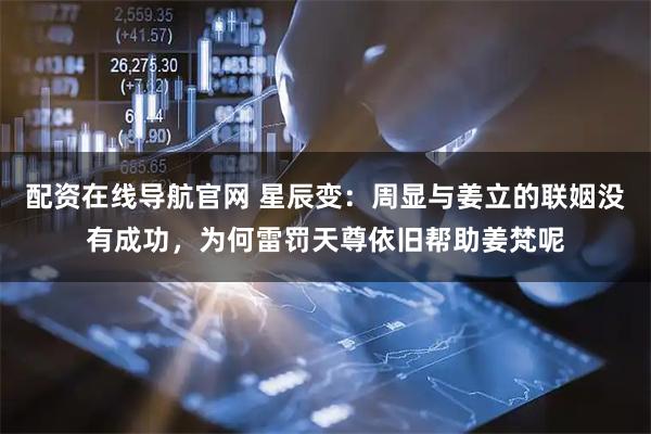 配资在线导航官网 星辰变：周显与姜立的联姻没有成功，为何雷罚天尊依旧帮助姜梵呢