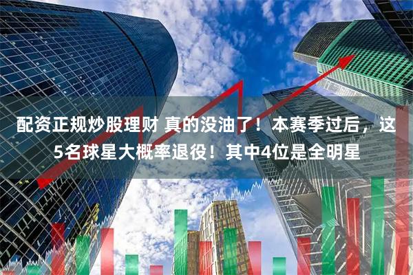 配资正规炒股理财 真的没油了！本赛季过后，这5名球星大概率退役！其中4位是全明星