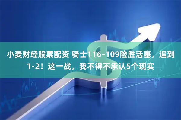 小麦财经股票配资 骑士116-109险胜活塞,追到1-2!这一战,我不得不承认5个现实