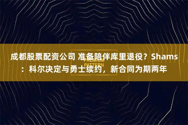 成都股票配资公司 准备陪伴库里退役？Shams：科尔决定与勇士续约，新合同为期两年