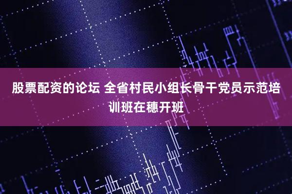 股票配资的论坛 全省村民小组长骨干党员示范培训班在穗开班