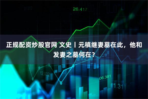 正规配资炒股官网 文史丨元稹继妻墓在此，他和发妻之墓何在？