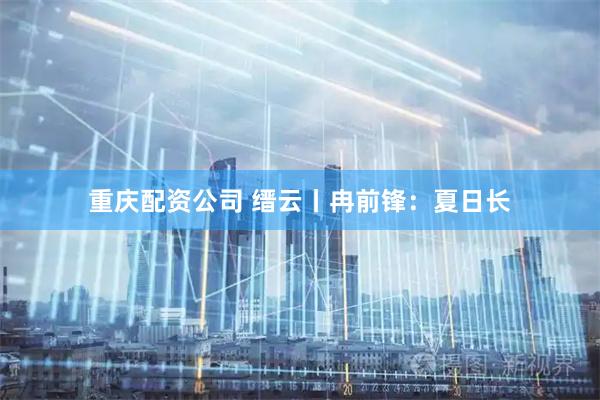 重庆配资公司 缙云丨冉前锋：夏日长