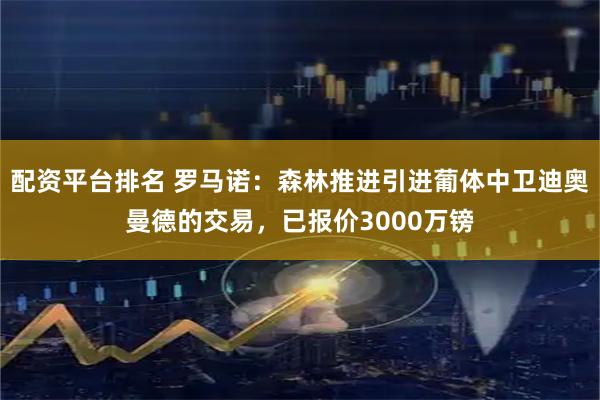 配资平台排名 罗马诺：森林推进引进葡体中卫迪奥曼德的交易，已报价3000万镑
